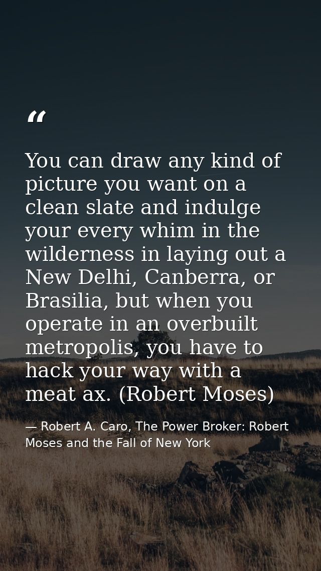 You can draw any kind of picture you want on a clean slate and indulge your every whim in the wilderness in laying out a — Robert A. Caro, The Power Broker: Robert Moses and the Fall of New York