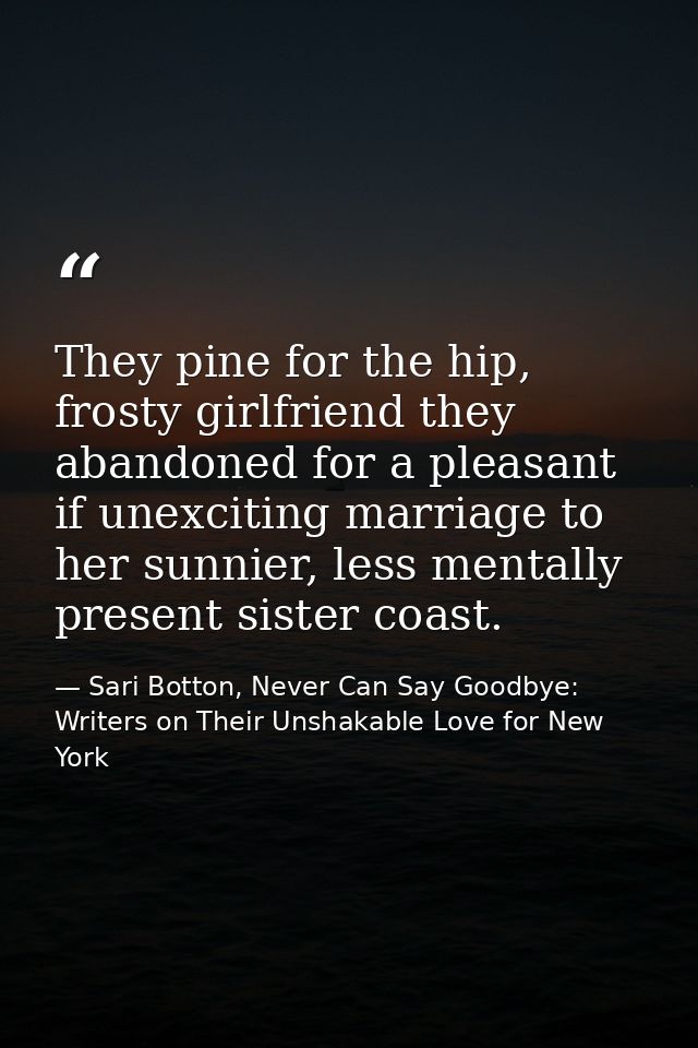 They pine for the hip, frosty girlfriend they abandoned for a pleasant if unexciting marriage to her sunnier, less menta — Sari Botton, Never Can Say Goodbye: Writers on Their Unshakable Love for New York