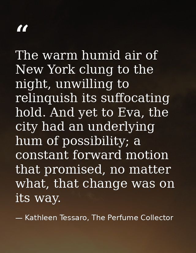 The warm humid air of New York clung to the night, unwilling to relinquish its suffocating hold. And yet to Eva, the cit — Kathleen Tessaro, The Perfume Collector
