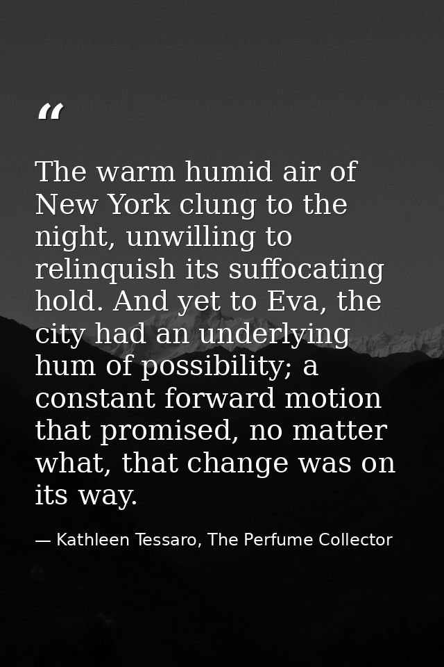 The warm humid air of New York clung to the night, unwilling to relinquish its suffocating hold. And yet to Eva, the cit — Kathleen Tessaro, The Perfume Collector