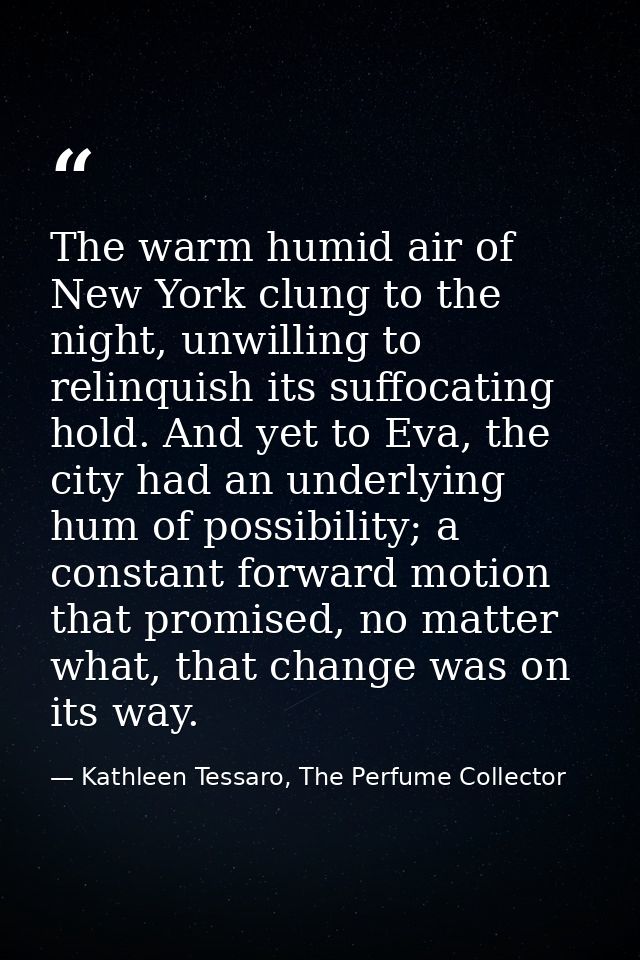 The warm humid air of New York clung to the night, unwilling to relinquish its suffocating hold. And yet to Eva, the cit — Kathleen Tessaro, The Perfume Collector