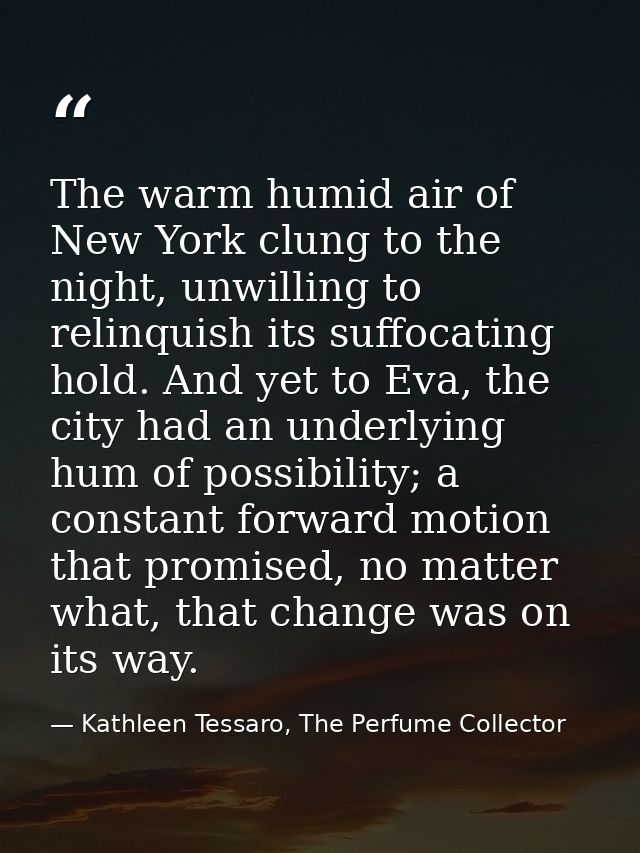 The warm humid air of New York clung to the night, unwilling to relinquish its suffocating hold. And yet to Eva, the cit — Kathleen Tessaro, The Perfume Collector