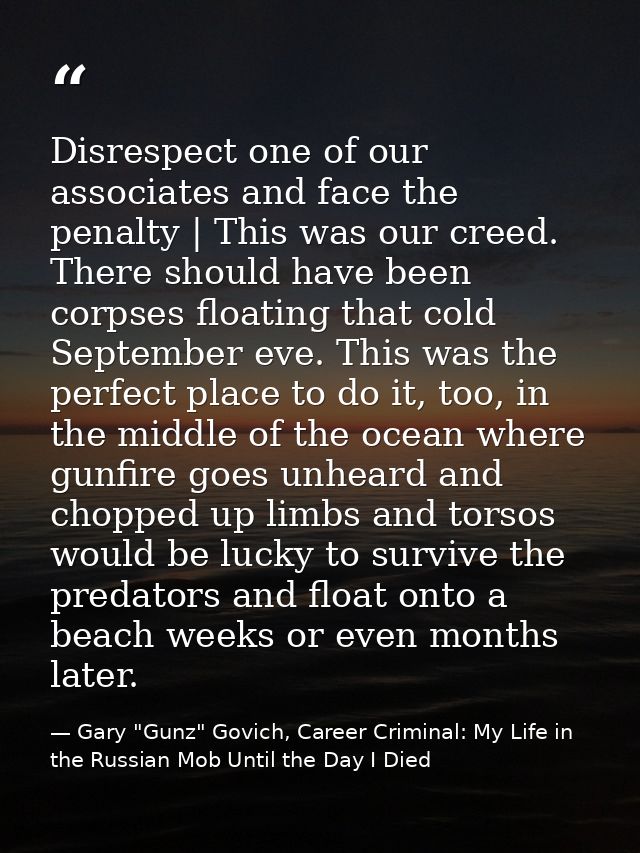 Disrespect one of our associates and face the penalty | This was our creed. There should have been corpses floating that — Gary "Gunz" Govich, Career Criminal: My Life in the Russian Mob Until the Day I Died