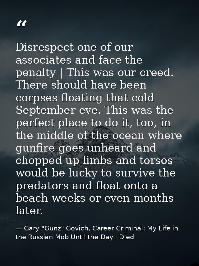 Disrespect one of our associates and face the penalty | This was our creed. There should have been corpses floating that — Gary "Gunz" Govich, Career Criminal: My Life in the Russian Mob Until the Day I Died