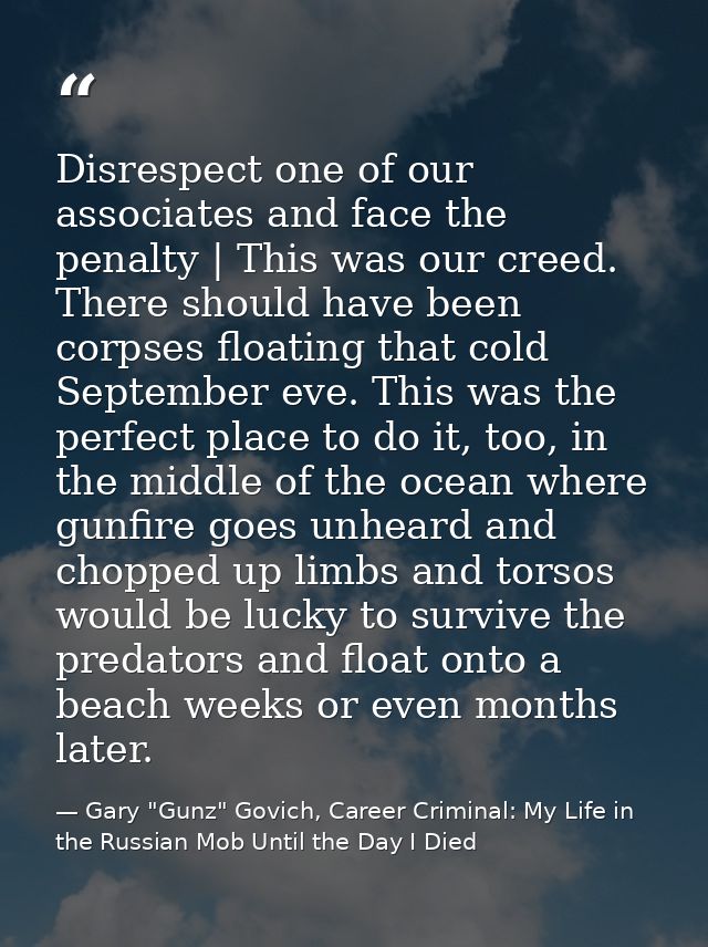 Disrespect one of our associates and face the penalty | This was our creed. There should have been corpses floating that — Gary "Gunz" Govich, Career Criminal: My Life in the Russian Mob Until the Day I Died