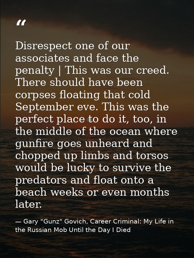 Disrespect one of our associates and face the penalty | This was our creed. There should have been corpses floating that — Gary "Gunz" Govich, Career Criminal: My Life in the Russian Mob Until the Day I Died