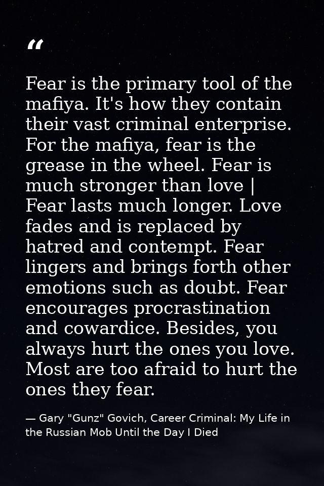 Fear is the primary tool of the mafiya. It's how they contain their vast criminal enterprise. For the mafiya, fear is th — Gary "Gunz" Govich, Career Criminal: My Life in the Russian Mob Until the Day I Died