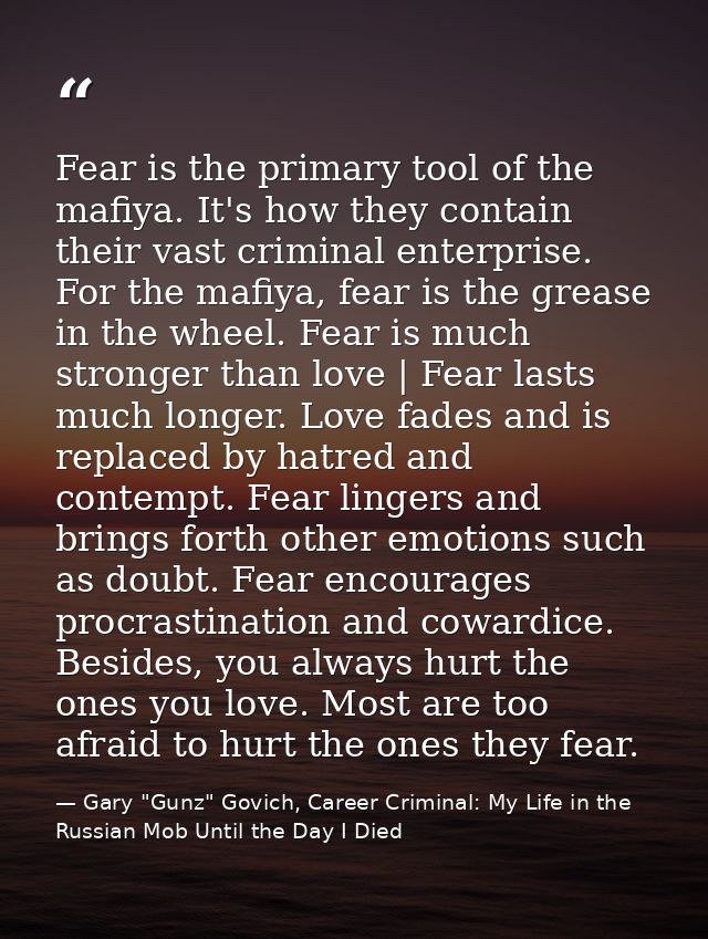 Fear is the primary tool of the mafiya. It's how they contain their vast criminal enterprise. For the mafiya, fear is th — Gary "Gunz" Govich, Career Criminal: My Life in the Russian Mob Until the Day I Died