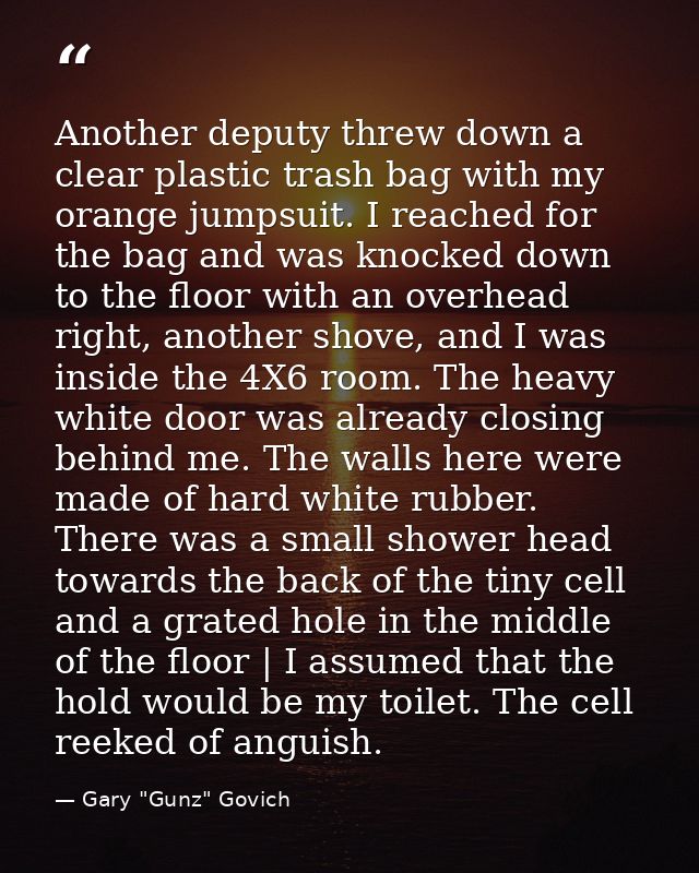 Another deputy threw down a clear plastic trash bag with my orange jumpsuit. I reached for the bag and was knocked down  — Gary "Gunz" Govich