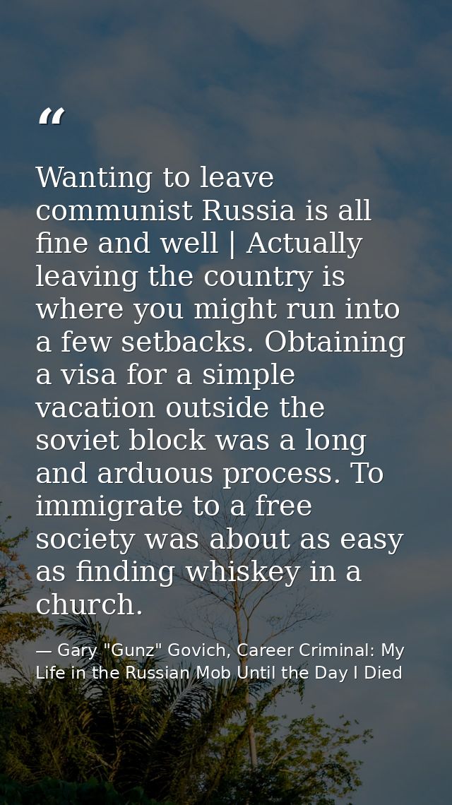 Wanting to leave communist Russia is all fine and well | Actually leaving the country is where you might run into a few  — Gary "Gunz" Govich, Career Criminal: My Life in the Russian Mob Until the Day I Died