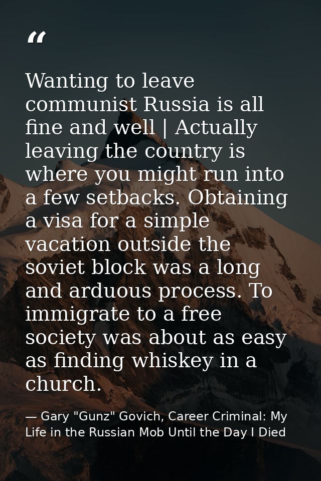Wanting to leave communist Russia is all fine and well | Actually leaving the country is where you might run into a few  — Gary "Gunz" Govich, Career Criminal: My Life in the Russian Mob Until the Day I Died
