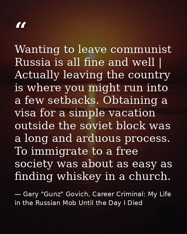 Wanting to leave communist Russia is all fine and well | Actually leaving the country is where you might run into a few  — Gary "Gunz" Govich, Career Criminal: My Life in the Russian Mob Until the Day I Died