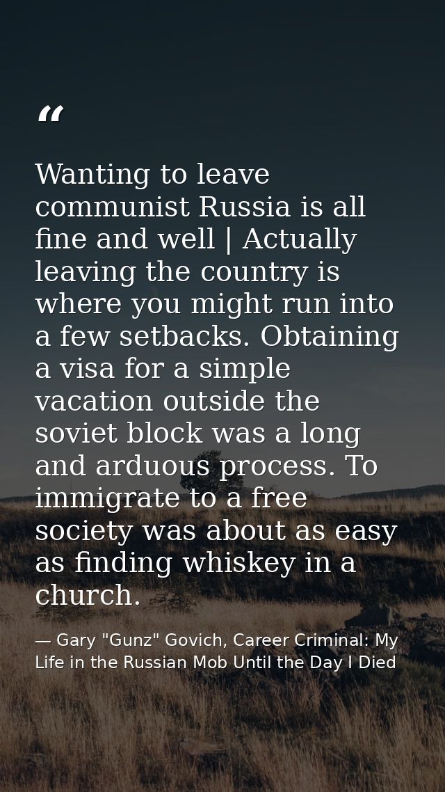 Wanting to leave communist Russia is all fine and well | Actually leaving the country is where you might run into a few  — Gary "Gunz" Govich, Career Criminal: My Life in the Russian Mob Until the Day I Died