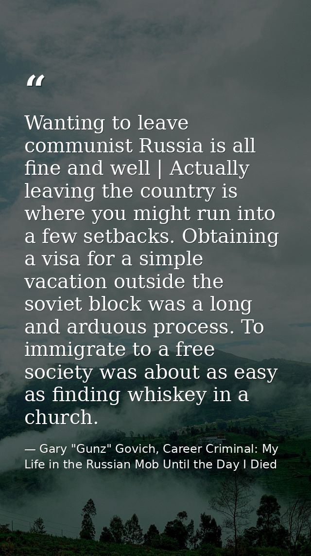 Wanting to leave communist Russia is all fine and well | Actually leaving the country is where you might run into a few  — Gary "Gunz" Govich, Career Criminal: My Life in the Russian Mob Until the Day I Died