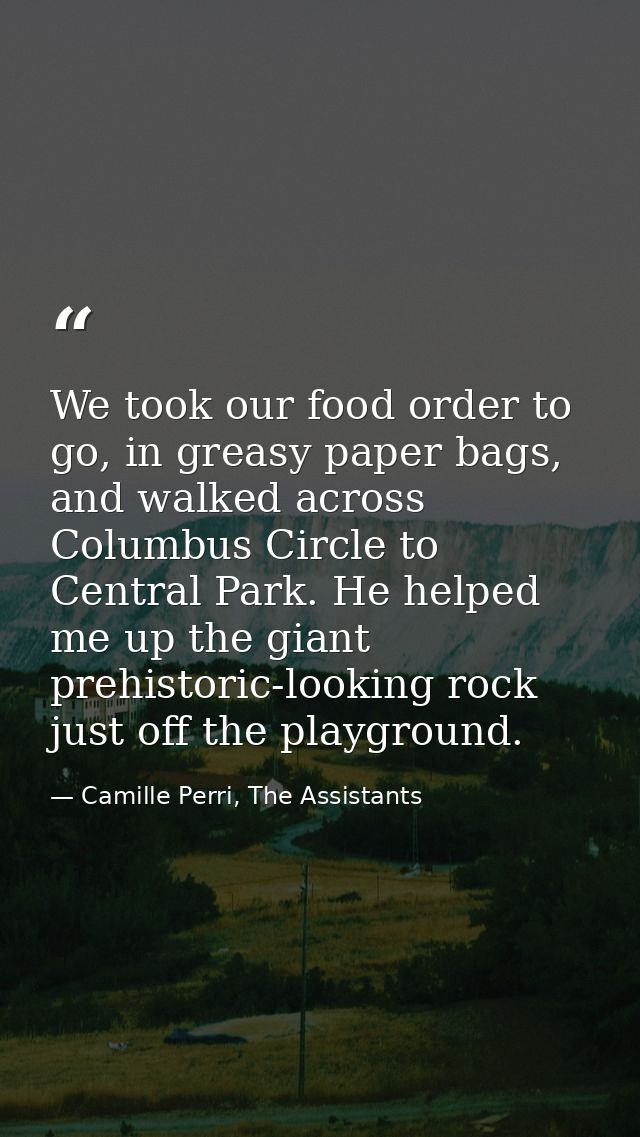 We took our food order to go, in greasy paper bags, and walked across Columbus Circle to Central Park. He helped me up t — Camille Perri, The Assistants