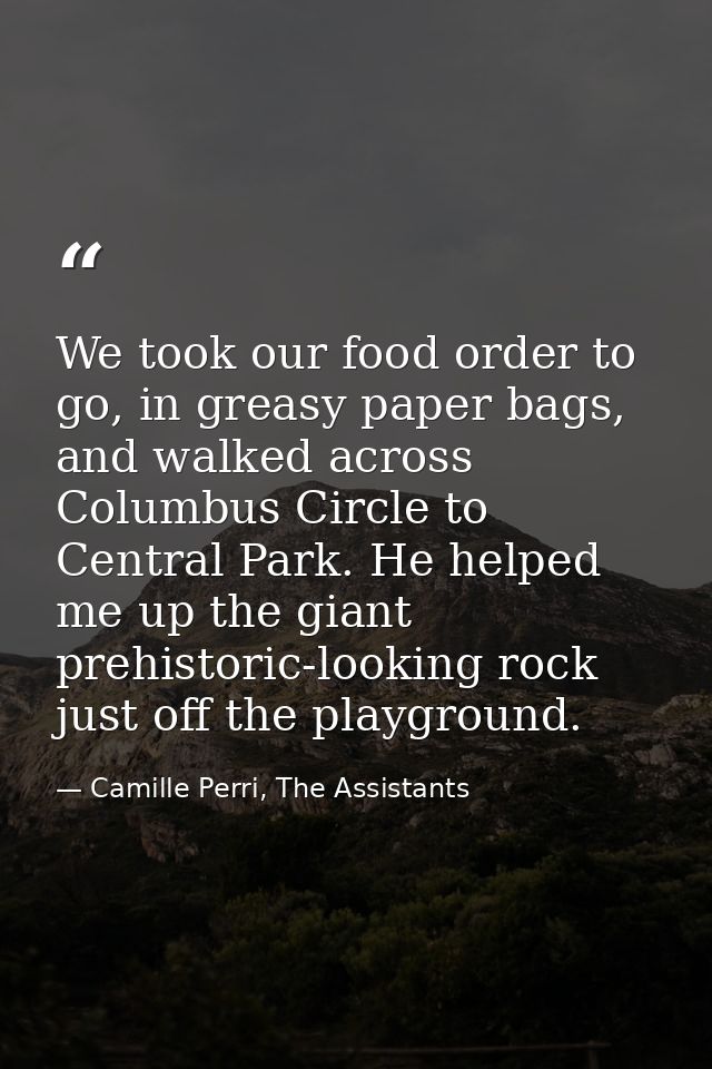 We took our food order to go, in greasy paper bags, and walked across Columbus Circle to Central Park. He helped me up t — Camille Perri, The Assistants