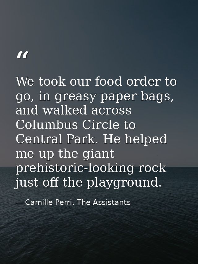 We took our food order to go, in greasy paper bags, and walked across Columbus Circle to Central Park. He helped me up t — Camille Perri, The Assistants