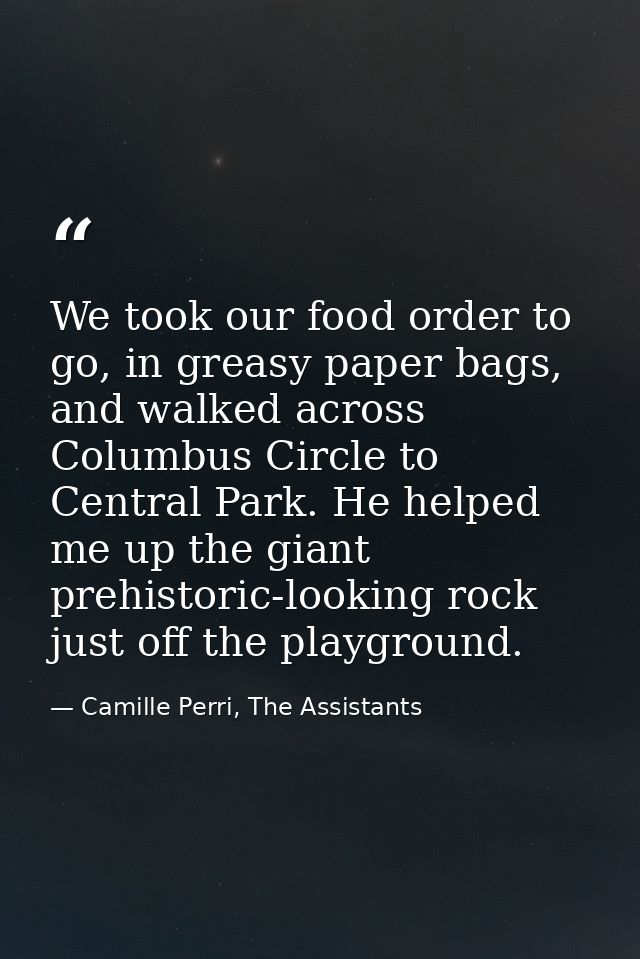 We took our food order to go, in greasy paper bags, and walked across Columbus Circle to Central Park. He helped me up t — Camille Perri, The Assistants