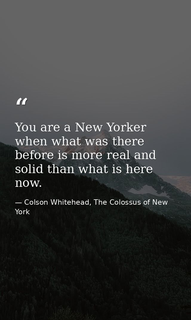 You are a New Yorker when what was there before is more real and solid than what is here now. — Colson Whitehead, The Colossus of New York