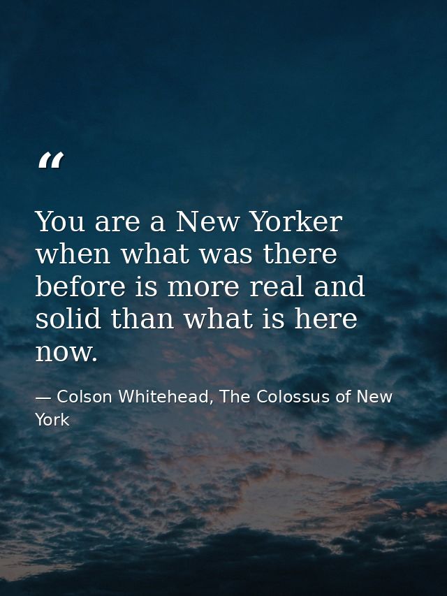You are a New Yorker when what was there before is more real and solid than what is here now. — Colson Whitehead, The Colossus of New York