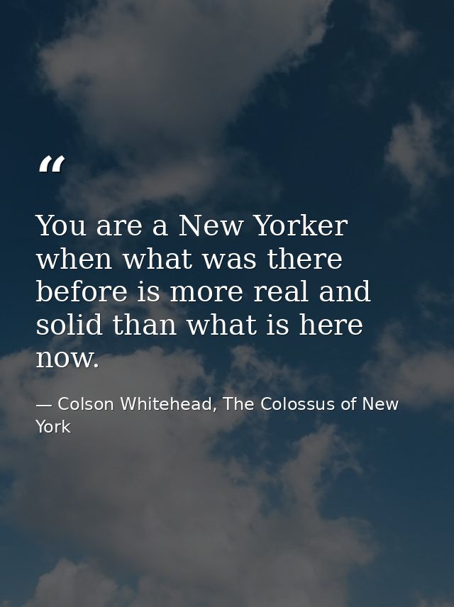 You are a New Yorker when what was there before is more real and solid than what is here now. — Colson Whitehead, The Colossus of New York
