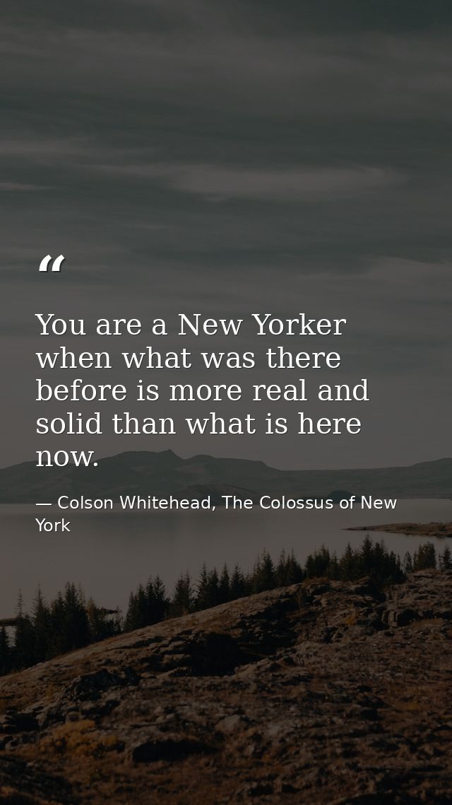 You are a New Yorker when what was there before is more real and solid than what is here now. — Colson Whitehead, The Colossus of New York