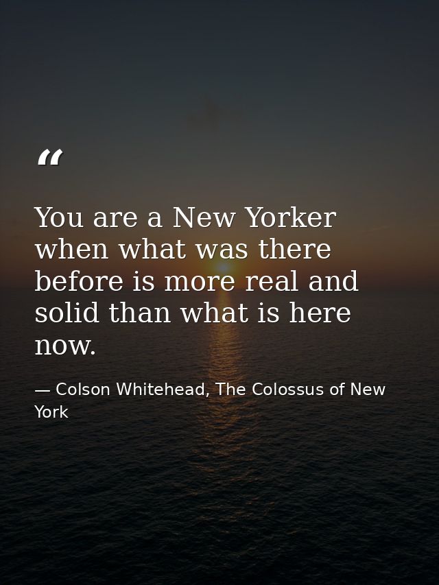 You are a New Yorker when what was there before is more real and solid than what is here now. — Colson Whitehead, The Colossus of New York