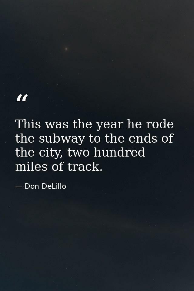 This was the year he rode the subway to the ends of the city, two hundred miles of track. — Don DeLillo