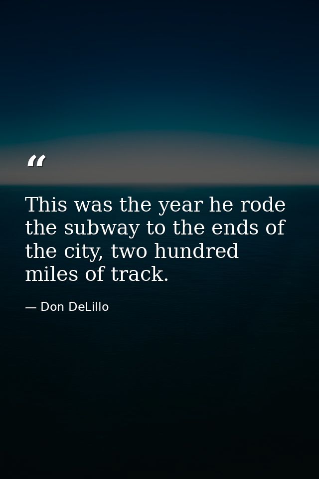 This was the year he rode the subway to the ends of the city, two hundred miles of track. — Don DeLillo
