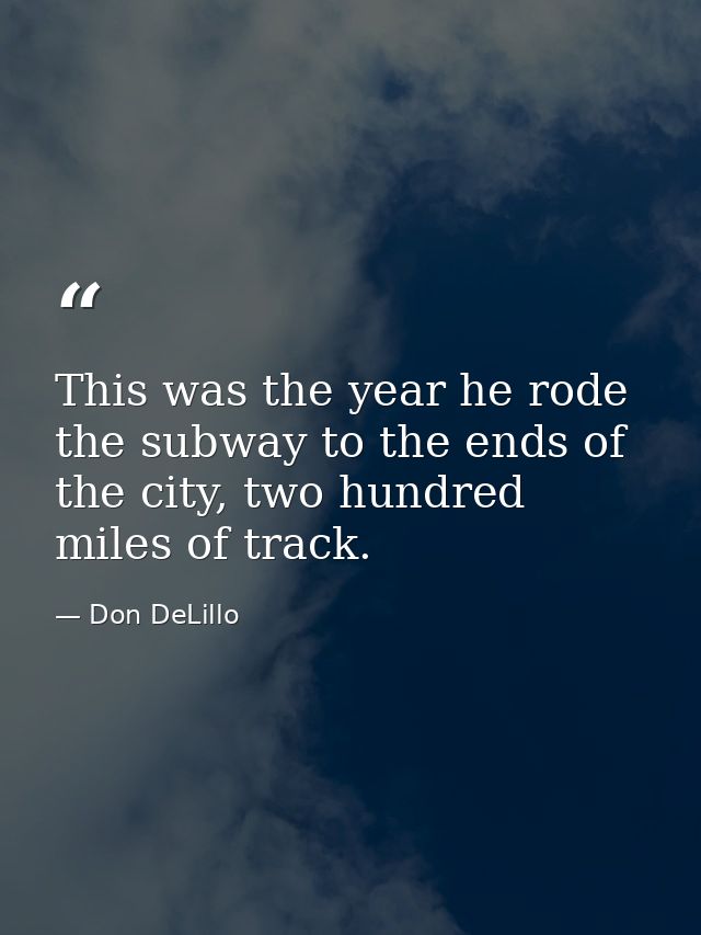 This was the year he rode the subway to the ends of the city, two hundred miles of track. — Don DeLillo