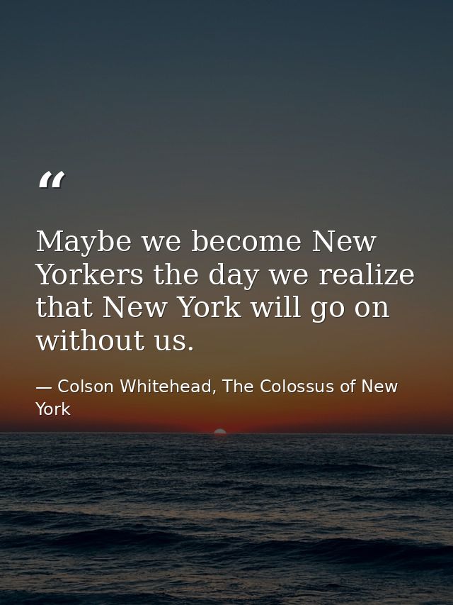 Maybe we become New Yorkers the day we realize that New York will go on without us. — Colson Whitehead, The Colossus of New York