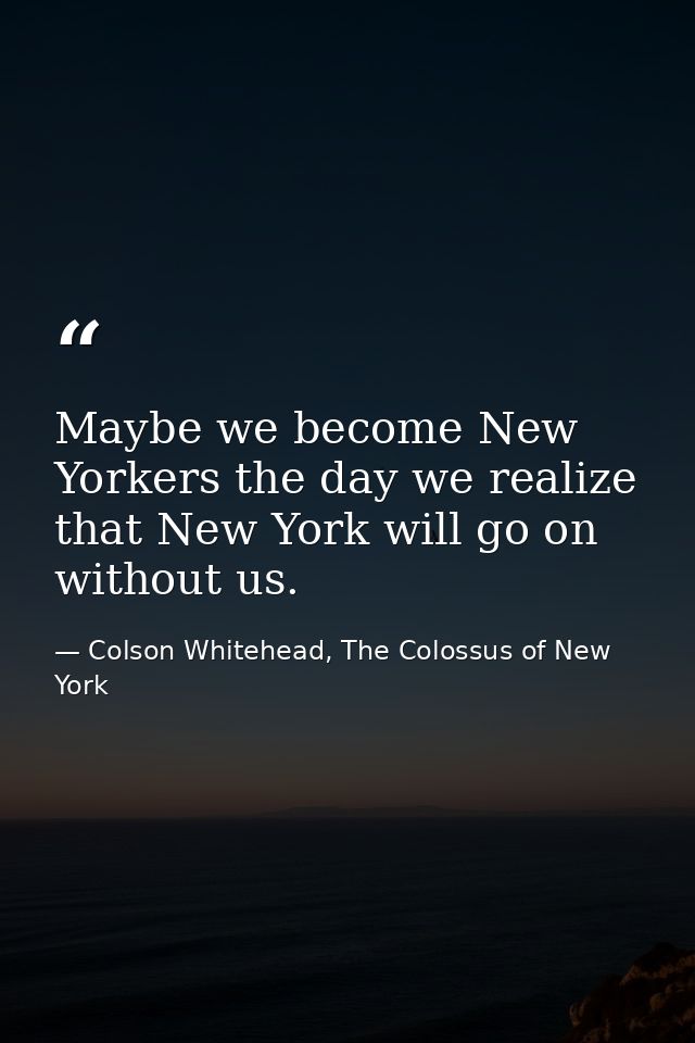 Maybe we become New Yorkers the day we realize that New York will go on without us. — Colson Whitehead, The Colossus of New York