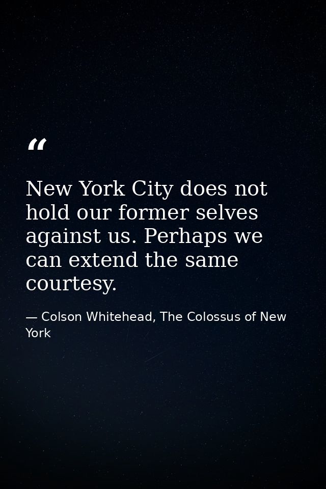 New York City does not hold our former selves against us. Perhaps we can extend the same courtesy. — Colson Whitehead, The Colossus of New York