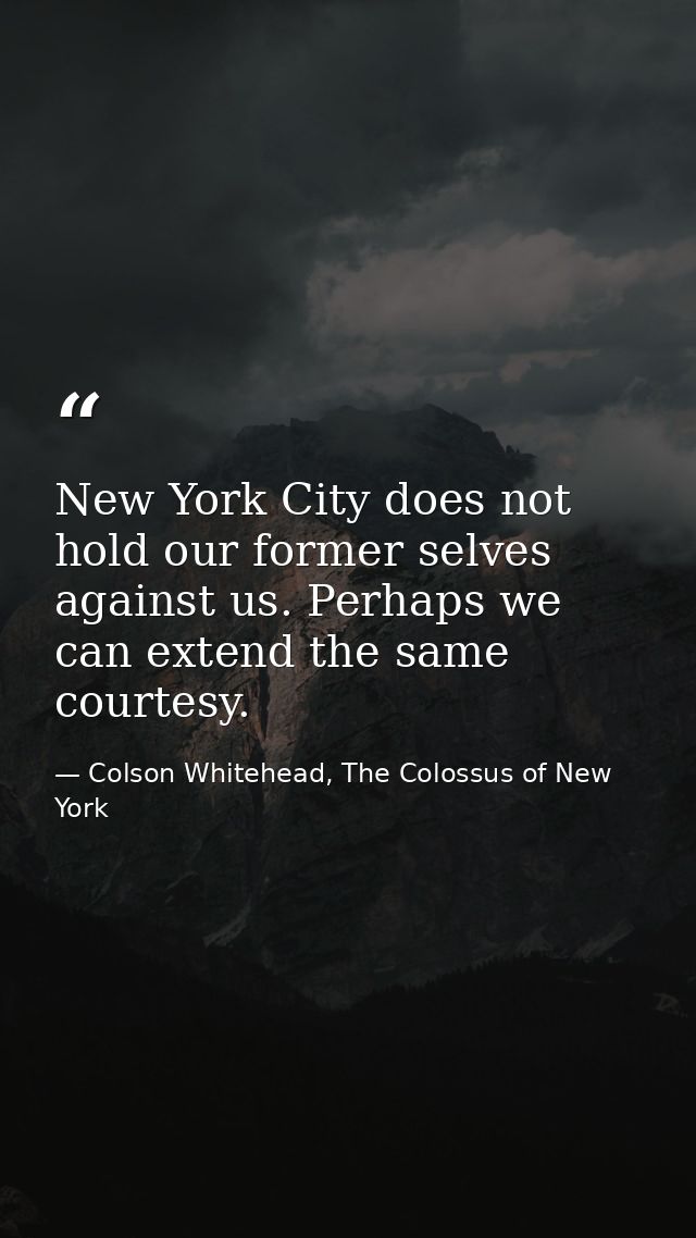 New York City does not hold our former selves against us. Perhaps we can extend the same courtesy. — Colson Whitehead, The Colossus of New York