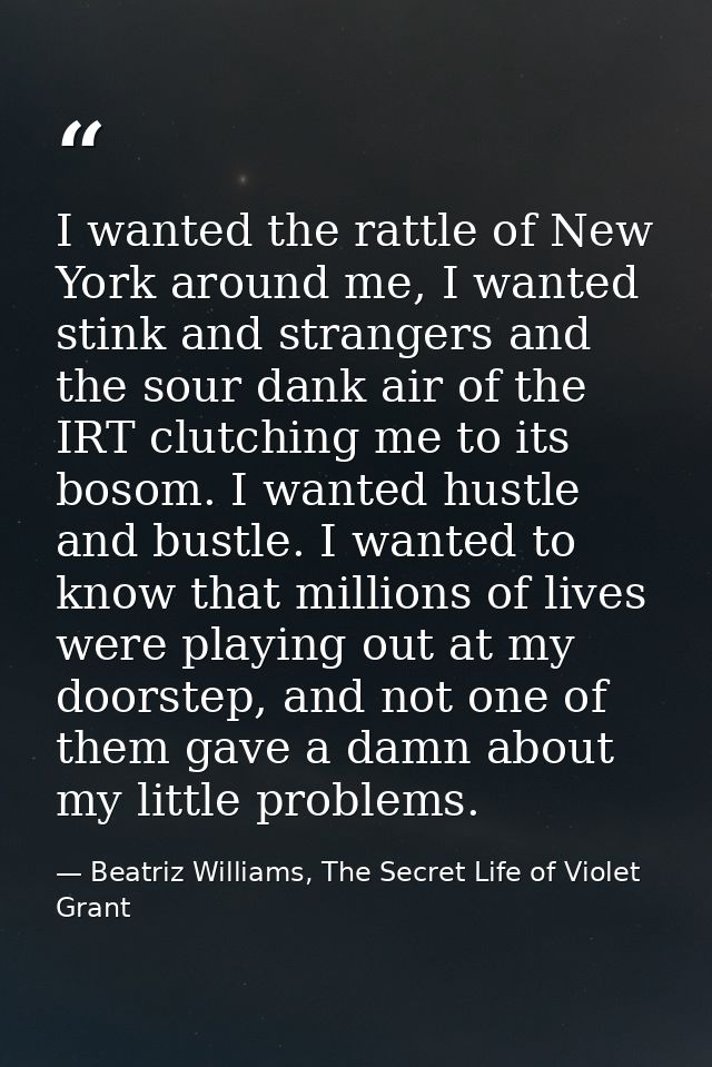 I wanted the rattle of New York around me, I wanted stink and strangers and the sour dank air of the IRT clutching me to — Beatriz Williams, The Secret Life of Violet Grant