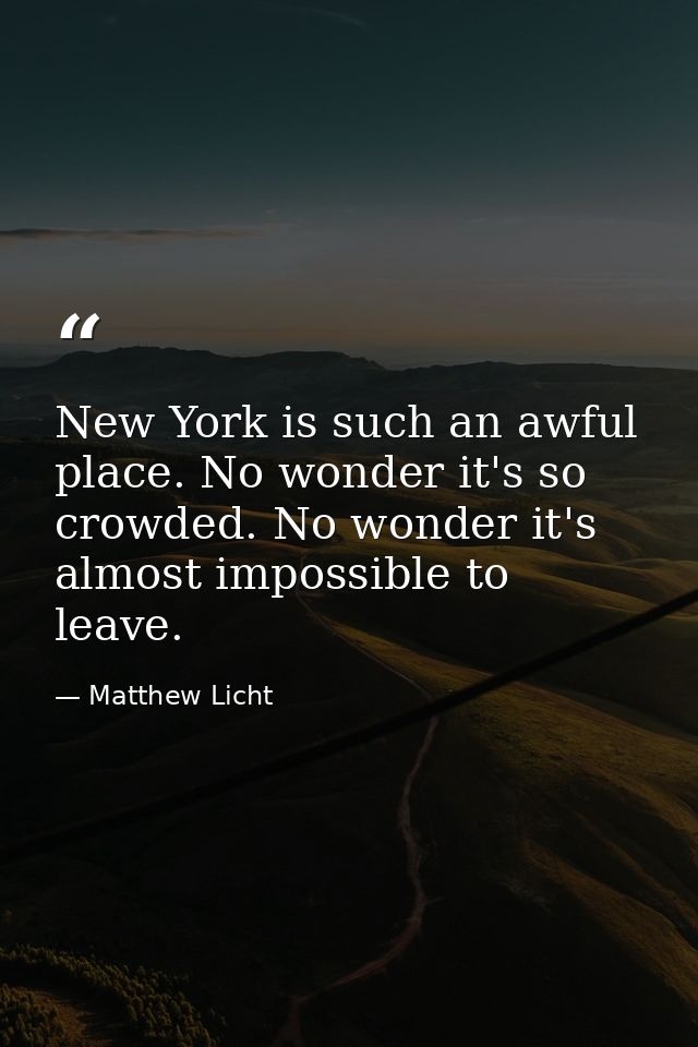 New York is such an awful place. No wonder it's so crowded. No wonder it's almost impossible to leave. — Matthew Licht