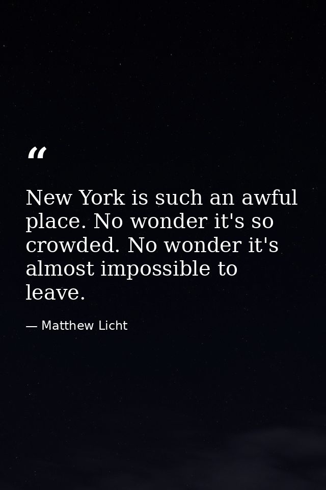 New York is such an awful place. No wonder it's so crowded. No wonder it's almost impossible to leave. — Matthew Licht