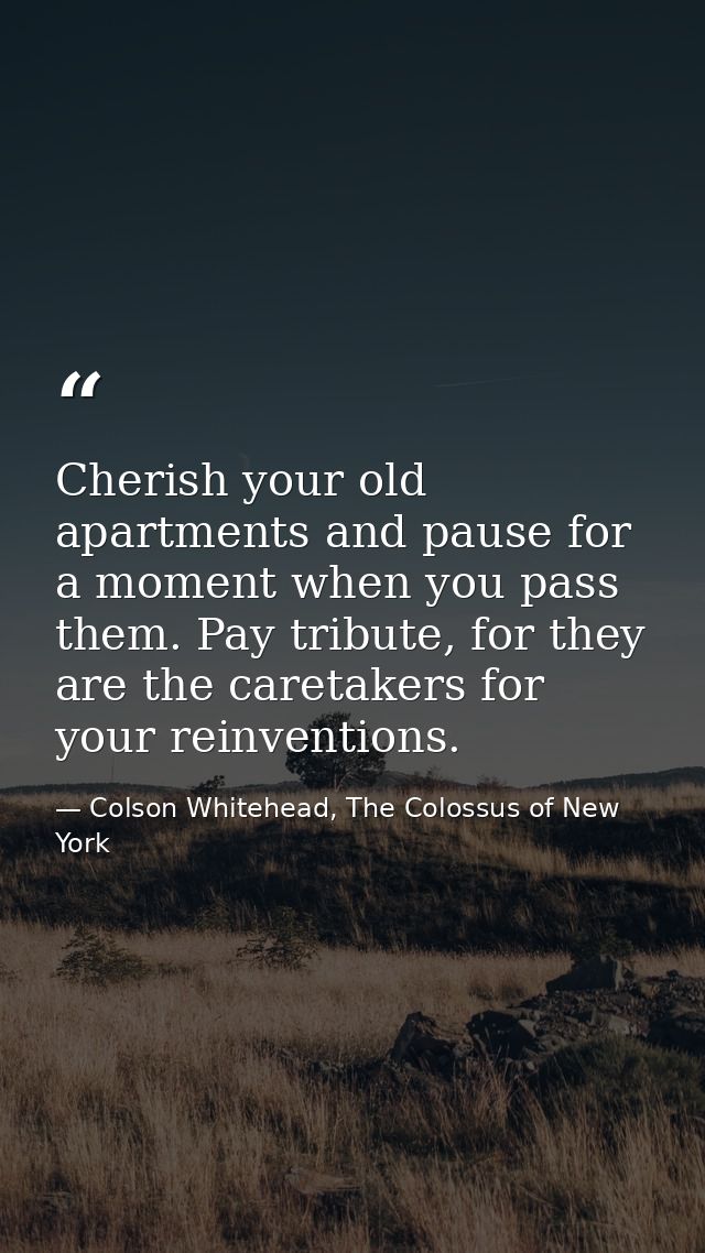 Cherish your old apartments and pause for a moment when you pass them. Pay tribute, for they are the caretakers for your — Colson Whitehead, The Colossus of New York