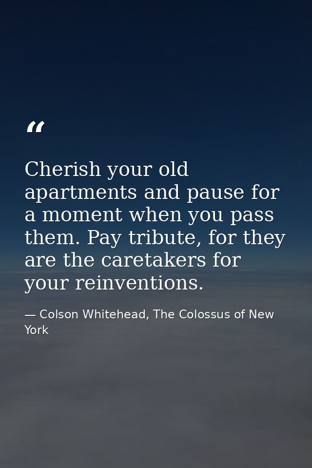 Cherish your old apartments and pause for a moment when you pass them. Pay tribute, for they are the caretakers for your — Colson Whitehead, The Colossus of New York