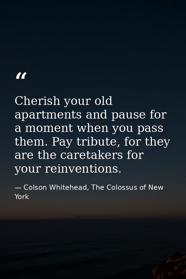 Cherish your old apartments and pause for a moment when you pass them. Pay tribute, for they are the caretakers for your — Colson Whitehead, The Colossus of New York