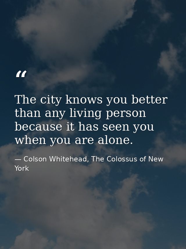 The city knows you better than any living person because it has seen you when you are alone. — Colson Whitehead, The Colossus of New York