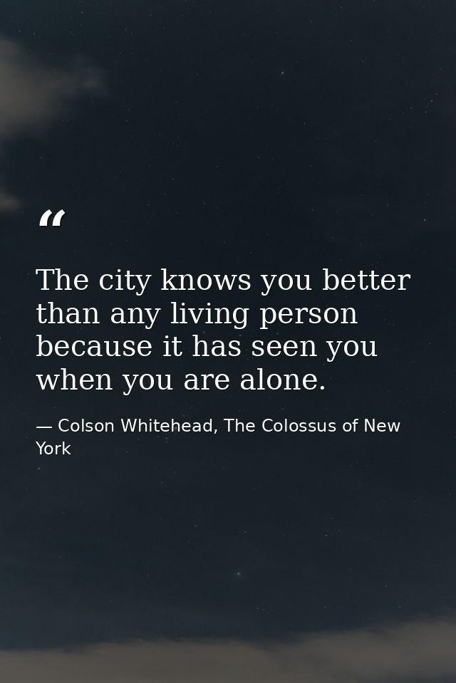 The city knows you better than any living person because it has seen you when you are alone. — Colson Whitehead, The Colossus of New York