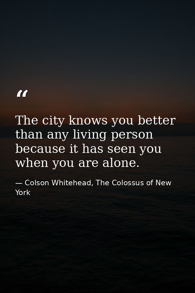 The city knows you better than any living person because it has seen you when you are alone. — Colson Whitehead, The Colossus of New York