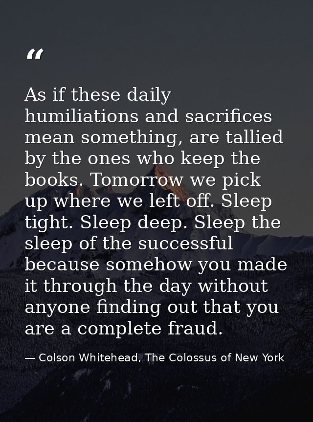 As if these daily humiliations and sacrifices mean something, are tallied by the ones who keep the books. Tomorrow we pi — Colson Whitehead, The Colossus of New York