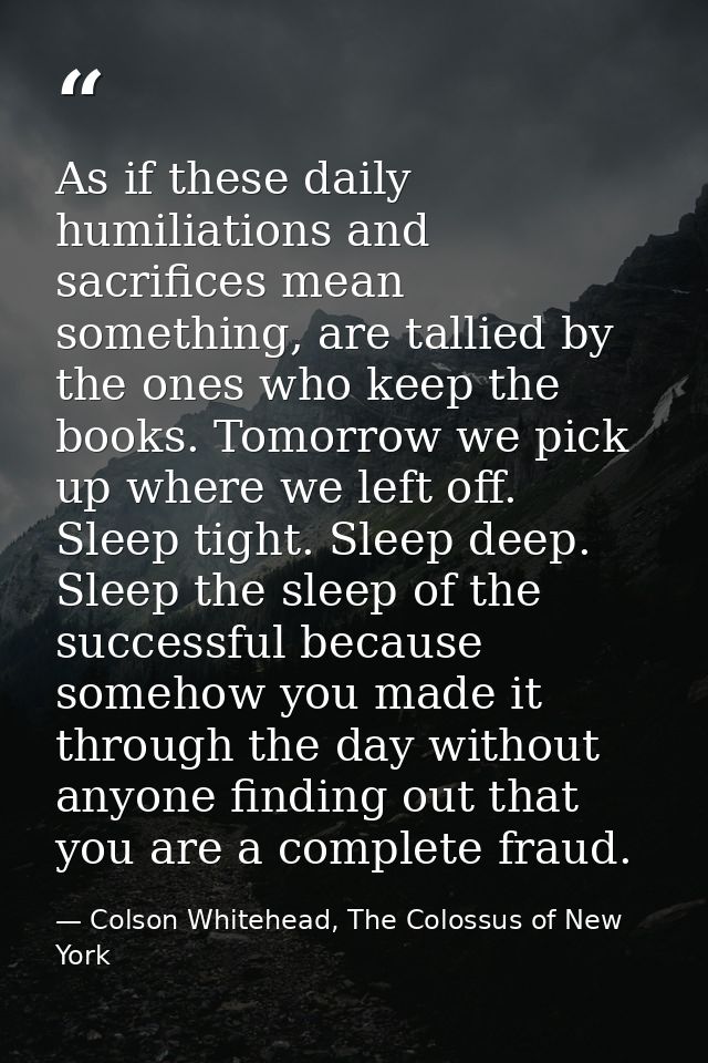 As if these daily humiliations and sacrifices mean something, are tallied by the ones who keep the books. Tomorrow we pi — Colson Whitehead, The Colossus of New York