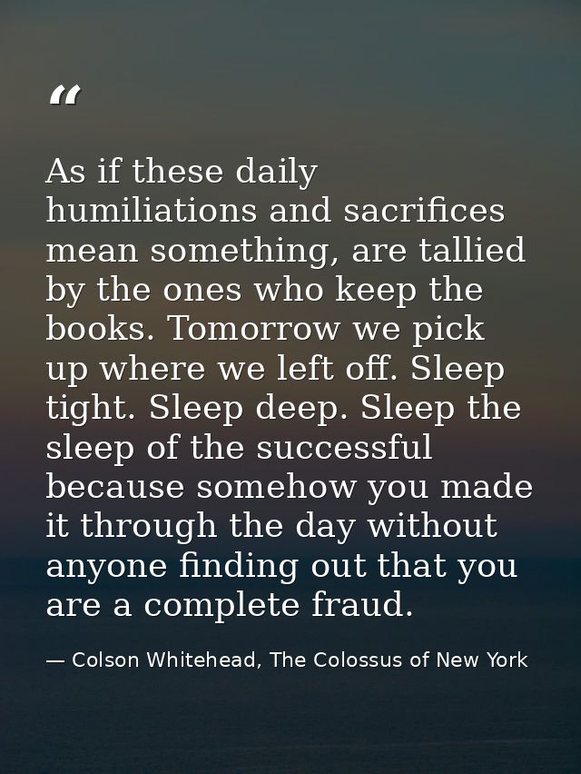As if these daily humiliations and sacrifices mean something, are tallied by the ones who keep the books. Tomorrow we pi — Colson Whitehead, The Colossus of New York