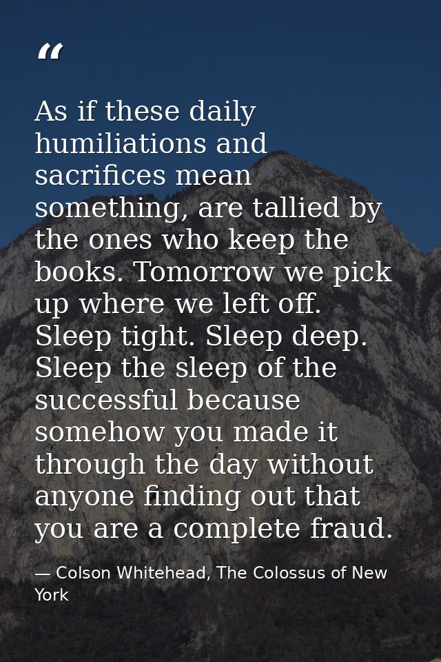 As if these daily humiliations and sacrifices mean something, are tallied by the ones who keep the books. Tomorrow we pi — Colson Whitehead, The Colossus of New York