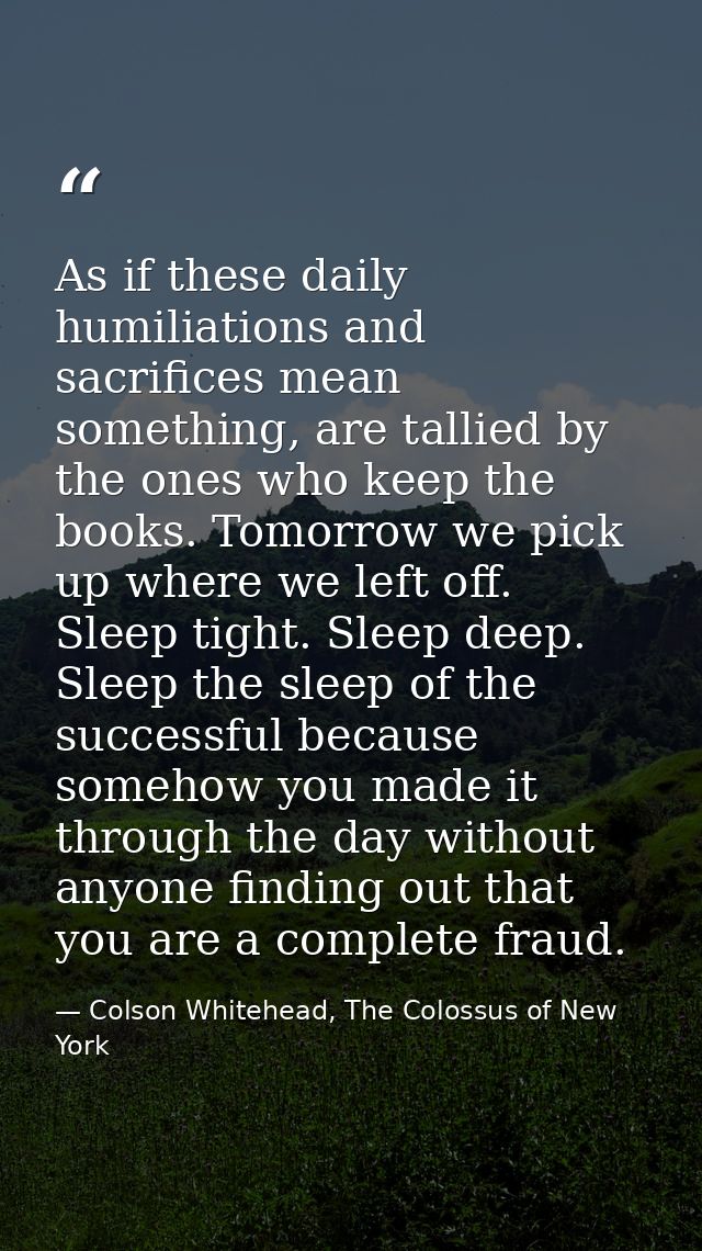 As if these daily humiliations and sacrifices mean something, are tallied by the ones who keep the books. Tomorrow we pi — Colson Whitehead, The Colossus of New York