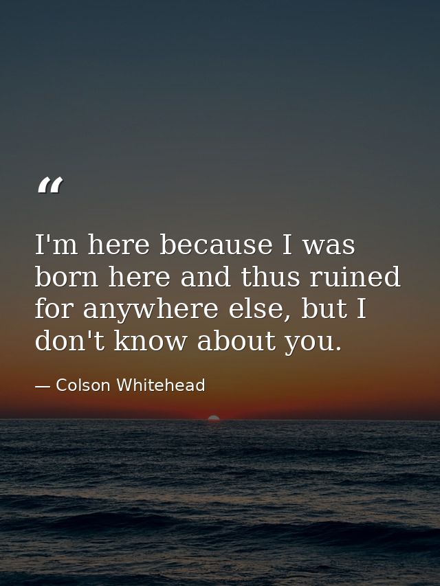 I'm here because I was born here and thus ruined for anywhere else, but I don't know about you. — Colson Whitehead