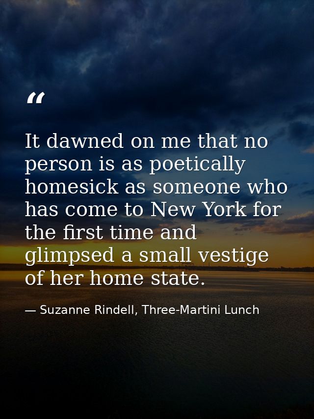 It dawned on me that no person is as poetically homesick as someone who has come to New York for the first time and glim — Suzanne Rindell, Three-Martini Lunch